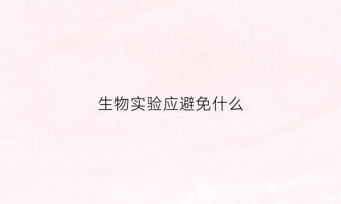 生物实验应避免什么(生物实验应避免什么误差)