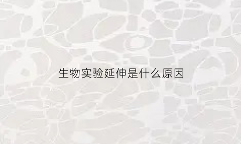 生物实验延伸是什么原因(生物实验效果)