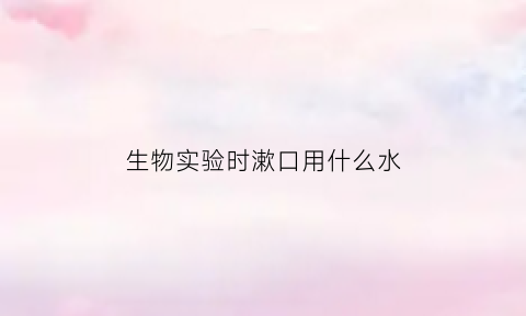 生物实验时漱口用什么水(生物实验操作唾液)