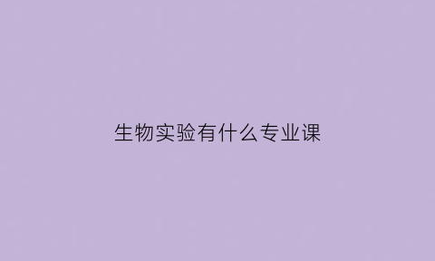 生物实验有什么专业课(做生物实验的专业)