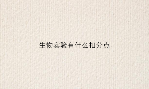 生物实验有什么扣分点(生物实验操作考试评分标准)