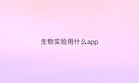 生物实验用什么app(生物实验用什么检验淀粉)