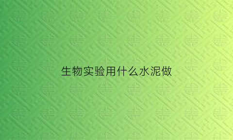 生物实验用什么水泥做(生物水泥清洗剂是什么东西)
