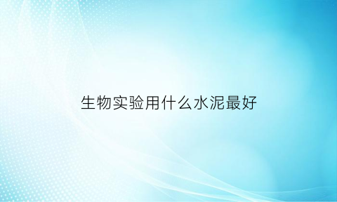 生物实验用什么水泥最好(使用生物实验材料注意事项)