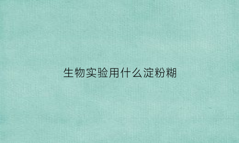 生物实验用什么淀粉糊(做实验用的淀粉还叫什么)