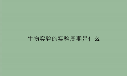 生物实验的实验周期是什么(生物实验的种类有哪些)