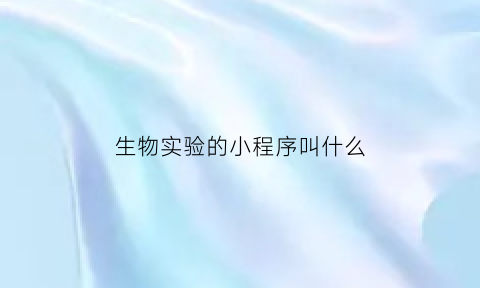 生物实验的小程序叫什么(生物实验的小程序叫什么名字)