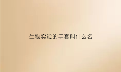 生物实验的手套叫什么名(生物实验的手套叫什么名字来着)