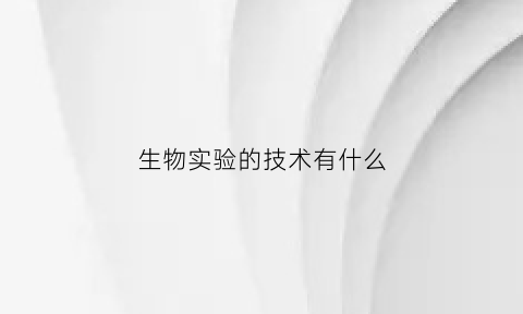 生物实验的技术有什么(生物实验技术有哪些)