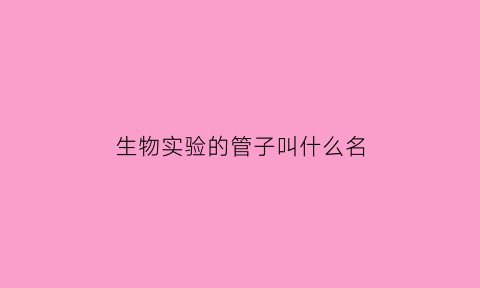 生物实验的管子叫什么名(生物实验道具)