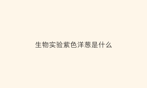 生物实验紫色洋葱是什么(紫色洋葱做实验)