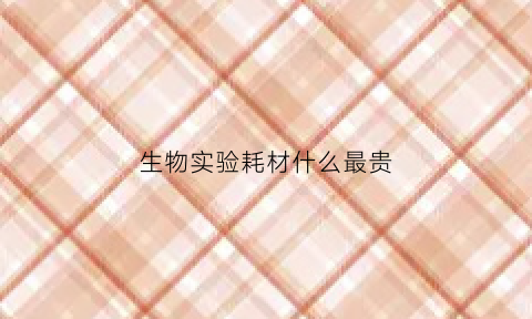 生物实验耗材什么最贵(生物试剂耗材采购平台)