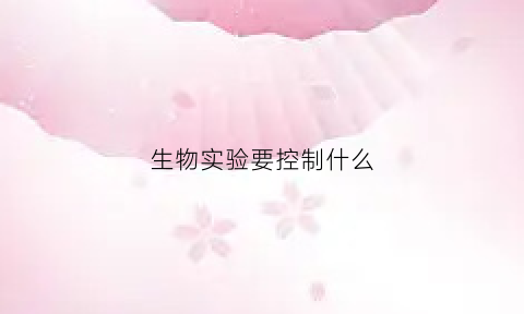 生物实验要控制什么(生物实验要控制什么因素)