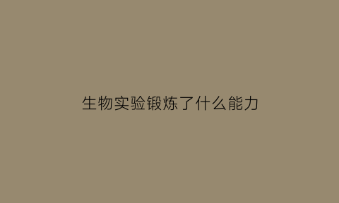 生物实验锻炼了什么能力(生物实验做什么)