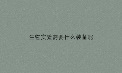 生物实验需要什么装备呢(生物实验准备工作有哪些)