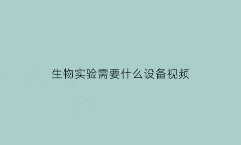 生物实验需要什么设备视频(生物实验需要的仪器)