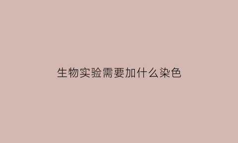 生物实验需要加什么染色(生物实验用什么染色)