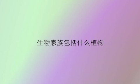 生物家族包括什么植物(生物大家族包含什么)