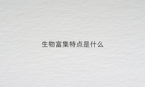 生物富集特点是什么(生物富集特点是什么意思)