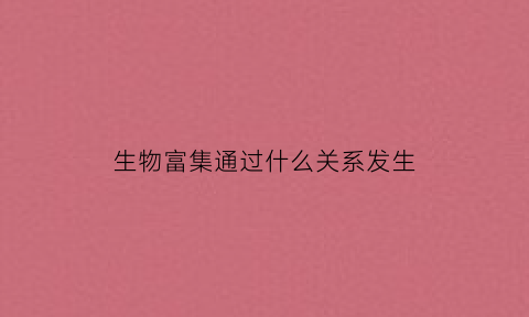 生物富集通过什么关系发生(生物富集的主要原理)
