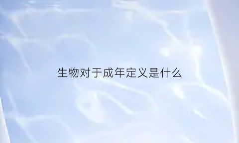 生物对于成年定义是什么(生物年龄组成有哪几种)