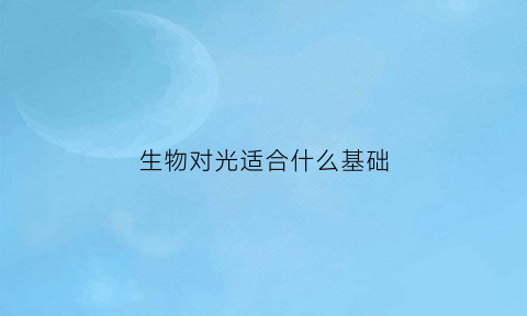 生物对光适合什么基础(生物对光照有哪些适应)