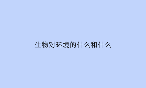 生物对环境的什么和什么(生物对环境的影响是怎么样的)