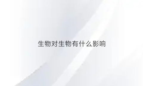 生物对生物有什么影响(生物对生物的影响有哪些)