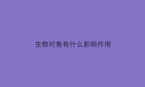 生物对鱼有什么影响作用(生物对鱼有什么影响作用呢)