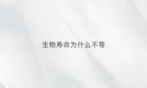 生物寿命为什么不等(生物寿命极限)