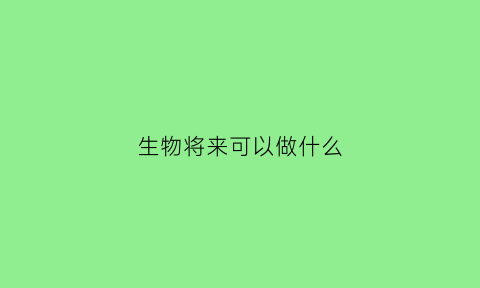 生物将来可以做什么(生物能从事什么工作)