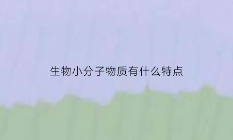 生物小分子物质有什么特点