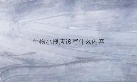 生物小报应该写什么内容(生物小报应该写什么内容图片)