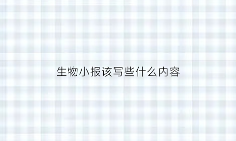 生物小报该写些什么内容(生物小报该写些什么内容呢)