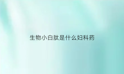 生物小白肽是什么妇科药(生物小白肽是什么妇科药啊)