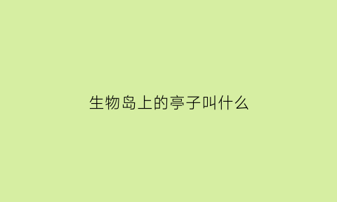 生物岛上的亭子叫什么(生物岛上的亭子叫什么名字)