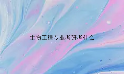生物工程专业考研考什么(生物工程专业考研有哪些专业)
