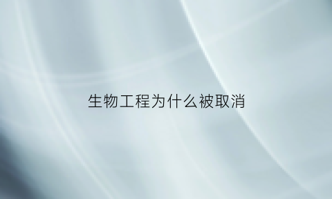 生物工程为什么被取消(为什么生物工程专业不好就业)