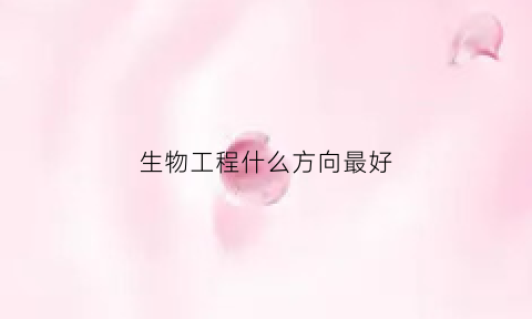 生物工程什么方向最好(生物工程要选什么科目)