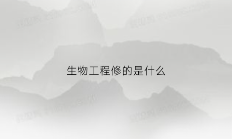 生物工程修的是什么(生物工程修的是什么专业)