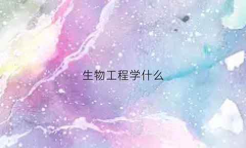 生物工程学什么(生物工程学什么专接本)