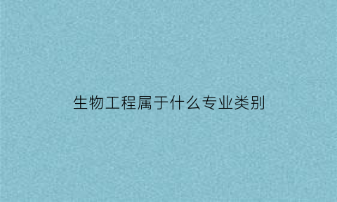 生物工程属于什么专业类别(生物工程属于什么专业大类)