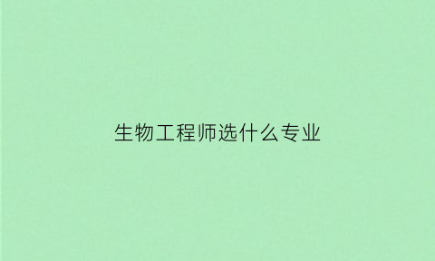 生物工程师选什么专业(生物工程师是干嘛的)