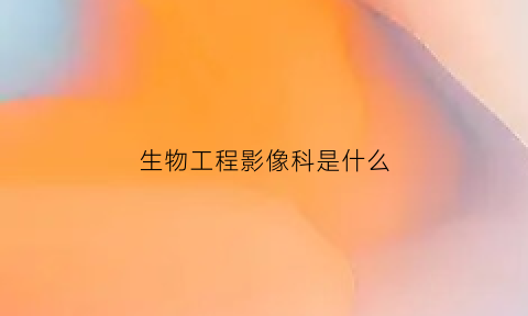 生物工程影像科是什么(生物医学工程影像学方向)