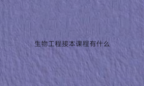 生物工程接本课程有什么(生物工程本硕连读)