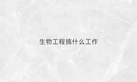 生物工程搞什么工作(生物工程做什么工作有前景)