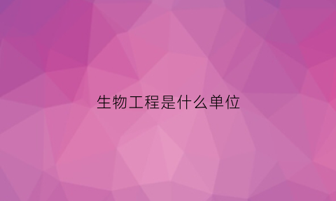 生物工程是什么单位(生物工程是指什么)