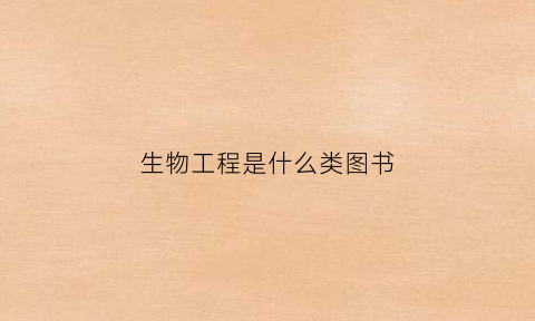 生物工程是什么类图书(生物工程属于哪一大类)