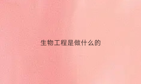 生物工程是做什么的(生物工程专业大学排名)