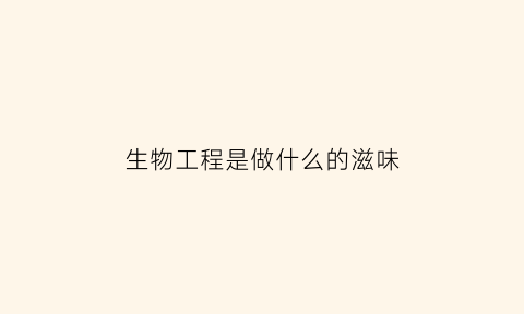 生物工程是做什么的滋味(生物工程具体是做什么的)